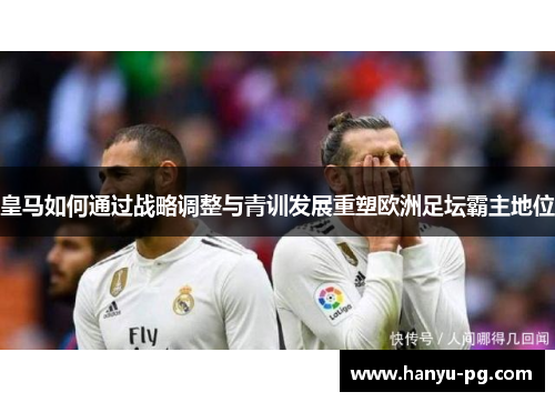 皇马如何通过战略调整与青训发展重塑欧洲足坛霸主地位