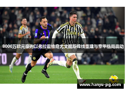 8000万欧元豪购以弗拉霍维奇尤文图斯锋线重建与意甲格局震动