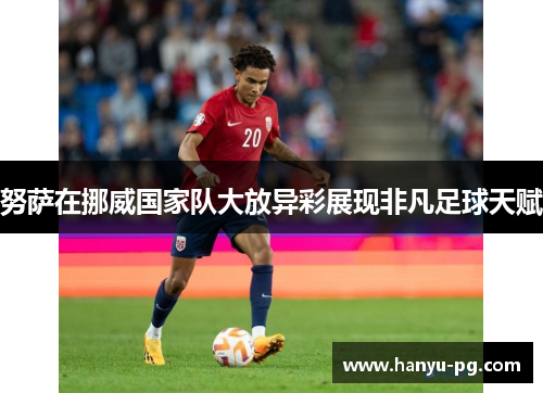 努萨在挪威国家队大放异彩展现非凡足球天赋 努萨在挪威国家队大放异彩展现非凡足球天赋