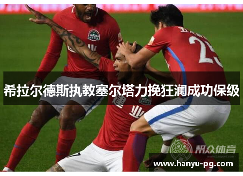 希拉尔德斯执教塞尔塔力挽狂澜成功保级 希拉尔德斯执教塞尔塔力挽狂澜成功保级