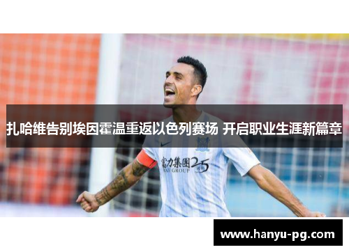 扎哈维告别埃因霍温重返以色列赛场 开启职业生涯新篇章 扎哈维告别埃因霍温重返以色列赛场 开启职业生涯新篇章