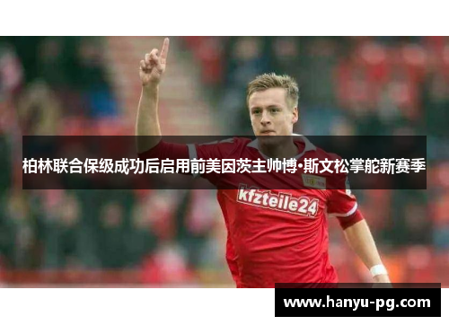 柏林联合保级成功后启用前美因茨主帅博·斯文松掌舵新赛季