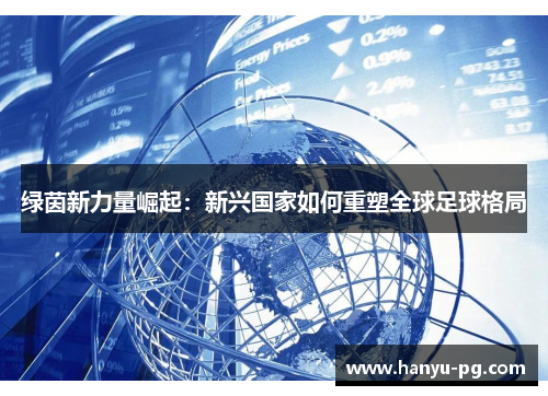 绿茵新力量崛起:新兴国家如何重塑全球足球格局 绿茵新力量崛起:新兴国家如何重塑全球足球格局