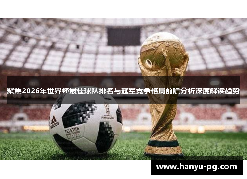 聚焦2026年世界杯最佳球队排名与冠军竞争格局前瞻分析深度解读趋势 聚焦2026年世界杯最佳球队排名与冠军竞争格局前瞻分析深度解读趋势