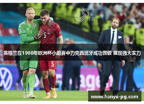 英格兰在1980年欧洲杯小组赛中力克西班牙成功晋级 展现强大实力 英格兰在1980年欧洲杯小组赛中力克西班牙成功晋级 展现强大实力