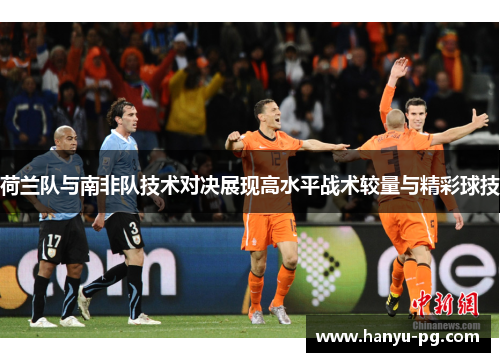 荷兰队与南非队技术对决展现高水平战术较量与精彩球技