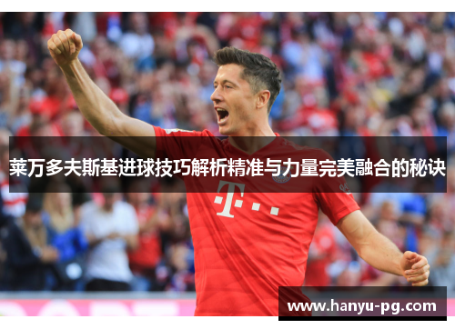 莱万多夫斯基进球技巧解析精准与力量完美融合的秘诀