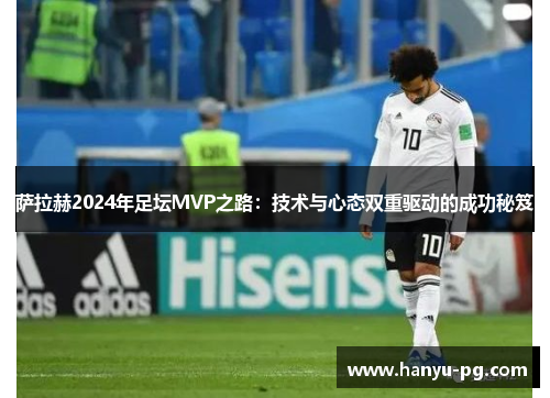 萨拉赫2024年足坛MVP之路：技术与心态双重驱动的成功秘笈