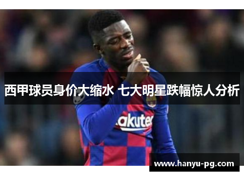 西甲球员身价大缩水 七大明星跌幅惊人分析