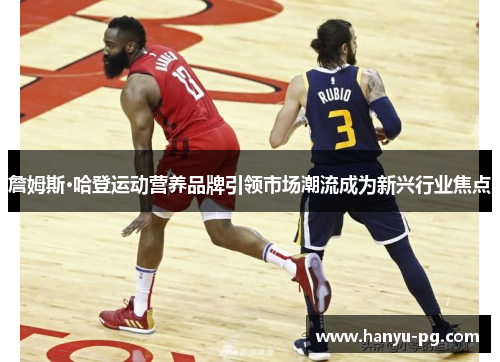 詹姆斯·哈登运动营养品牌引领市场潮流成为新兴行业焦点