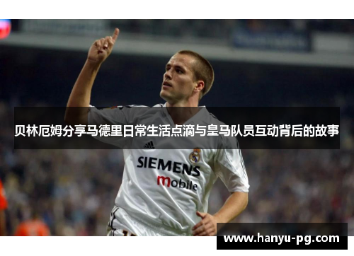 贝林厄姆分享马德里日常生活点滴与皇马队员互动背后的故事