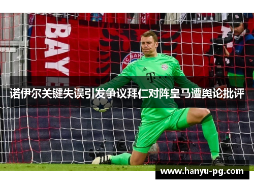 诺伊尔关键失误引发争议拜仁对阵皇马遭舆论批评