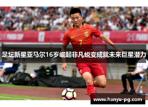 足坛新星亚马尔16岁崛起非凡蜕变成就未来巨星潜力