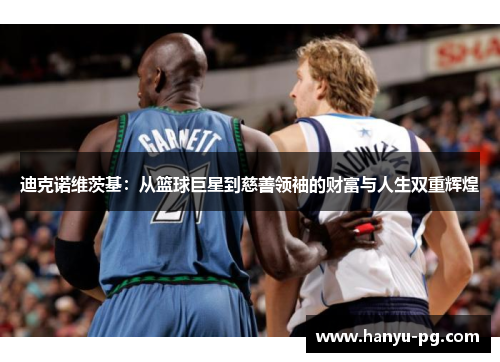 迪克诺维茨基：从篮球巨星到慈善领袖的财富与人生双重辉煌