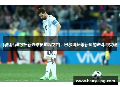 阿根廷超级杯新兴球员崛起之路：巴尔博萨等新星的奋斗与突破
