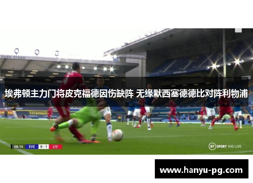 埃弗顿主力门将皮克福德因伤缺阵 无缘默西塞德德比对阵利物浦 埃弗顿主力门将皮克福德因伤缺阵 无缘默西塞德德比对阵利物浦