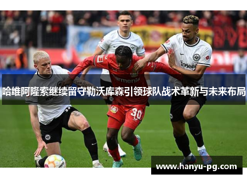 哈维阿隆索继续留守勒沃库森引领球队战术革新与未来布局