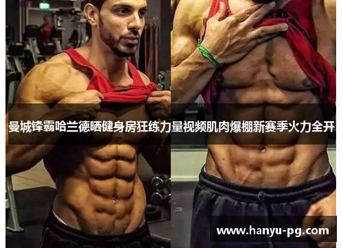 曼城锋霸哈兰德晒健身房狂练力量视频肌肉爆棚新赛季火力全开