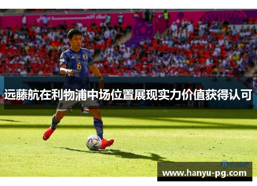 远藤航在利物浦中场位置展现实力价值获得认可 远藤航在利物浦中场位置展现实力价值获得认可