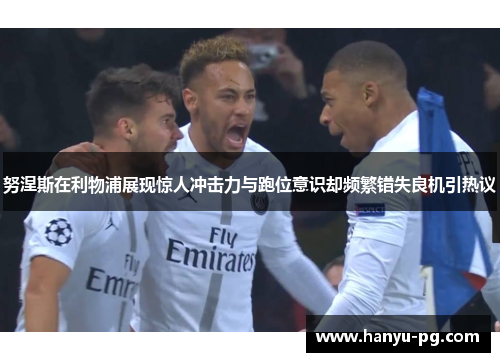 努涅斯在利物浦展现惊人冲击力与跑位意识却频繁错失良机引热议