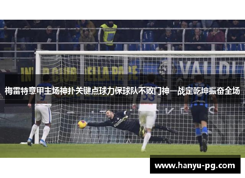 梅雷特意甲主场神扑关键点球力保球队不败门神一战定乾坤振奋全场 梅雷特意甲主场神扑关键点球力保球队不败门神一战定乾坤振奋全场