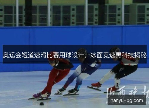 奥运会短道速滑比赛用球设计,冰面竞速黑科技揭秘 奥运会短道速滑比赛用球设计,冰面竞速黑科技揭秘