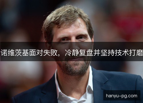 诺维茨基面对失败，冷静复盘并坚持技术打磨