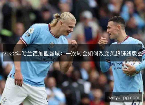 2022年哈兰德加盟曼城：一次转会如何改变英超锋线版图